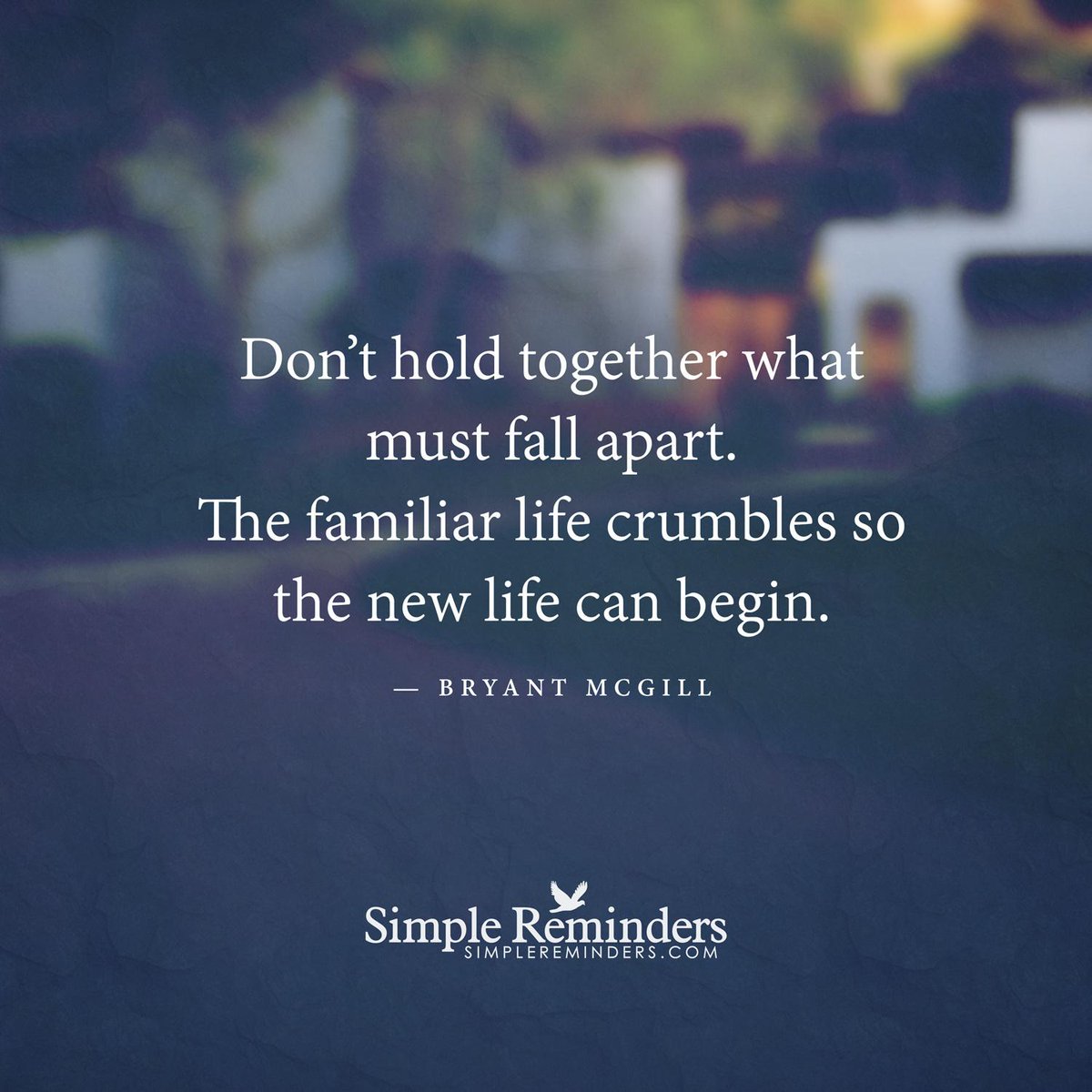 Don't hold together what must fall apart. The familiar life crumbles so the new life can begin. — Bryant McGill