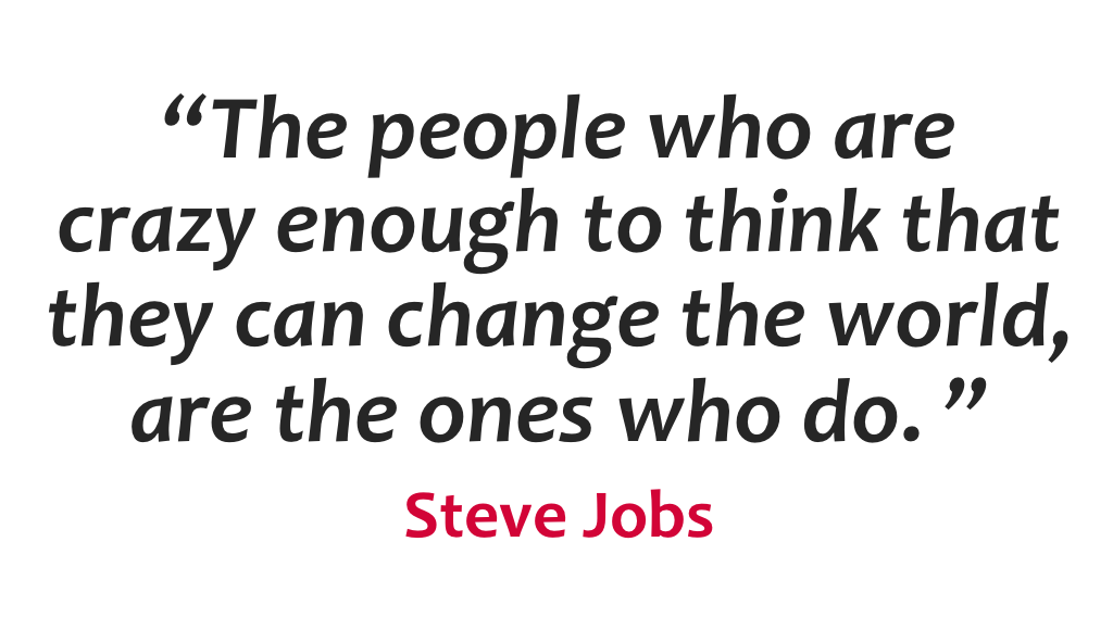 “The people who are crazy enough to think that they can change the world, are the ones who do.” - Steve Jobs