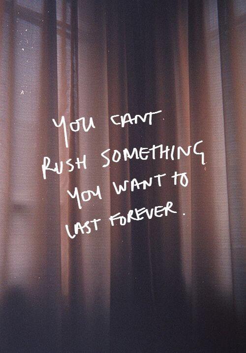 "You can't rush something you want to last forever." - Unknown