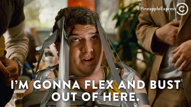 I'm gonna flex and bust out of here! - Pineapple Express