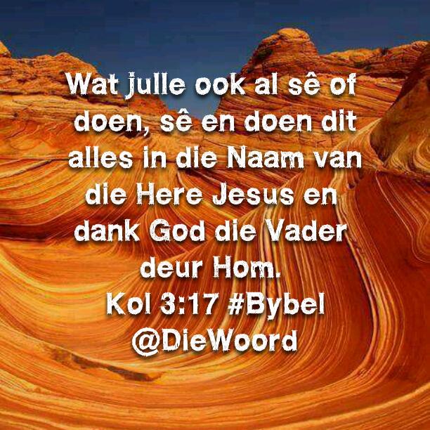 Wat julle ook al sê of doen,sê &amp; doen dit alles in die Naam van die Here Jesus &amp; dank God die Vader deur Hom.Kol 3:17
