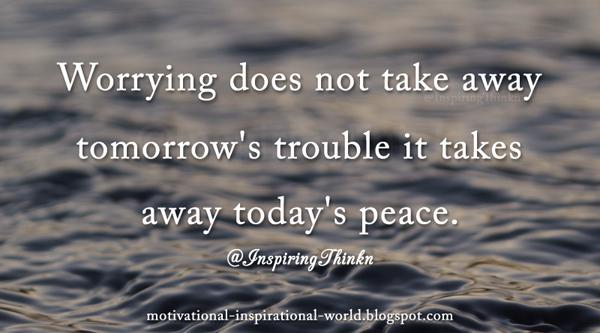 Worrying does not take away tomorrow's trouble it takes away today's peace. Anon