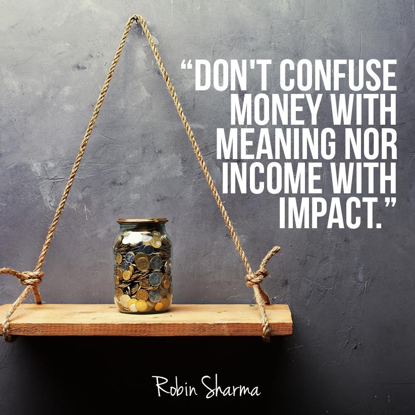 RobinSharma's tweet photo. Don't confuse money with meaning nor income with impact. http://t.co/ynOl5uDdjC