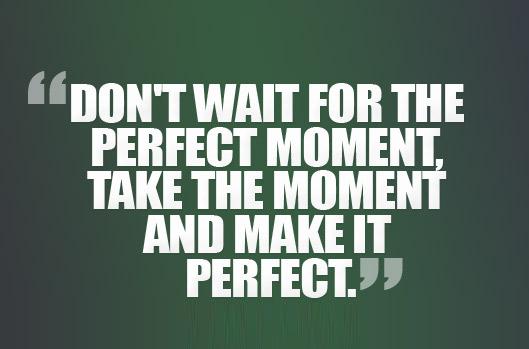 "Don't wait for the perfect moment. Take the moment and make it perfect."