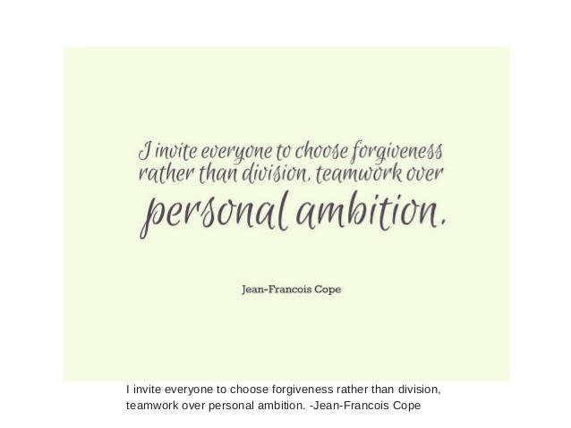 Choose forgiveness rather than division, teamwork over personal ambition." --Jean-Francois Cope