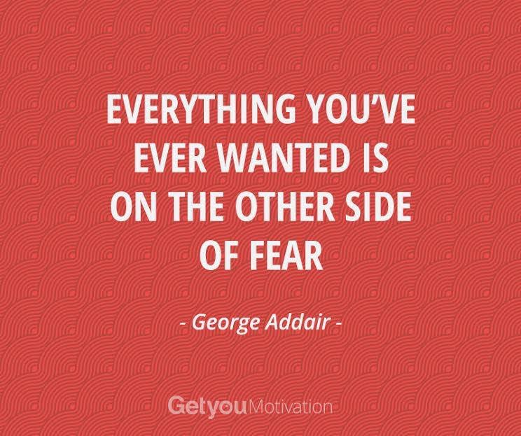 Everything you've ever wanted is on the other side of fear

- George Addair