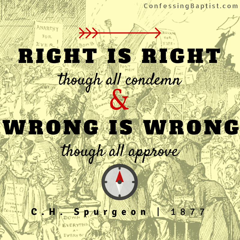 "Right is right though all condemn, and wrong is wrong though all approve." C. H. Spurgeon | 1877