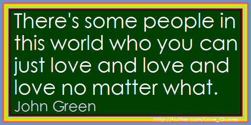 Love_Quotes's tweet photo. There's some people in this world who you can just love and love and love no matter what. John Green http://t.co/JHg17ZQ6IC