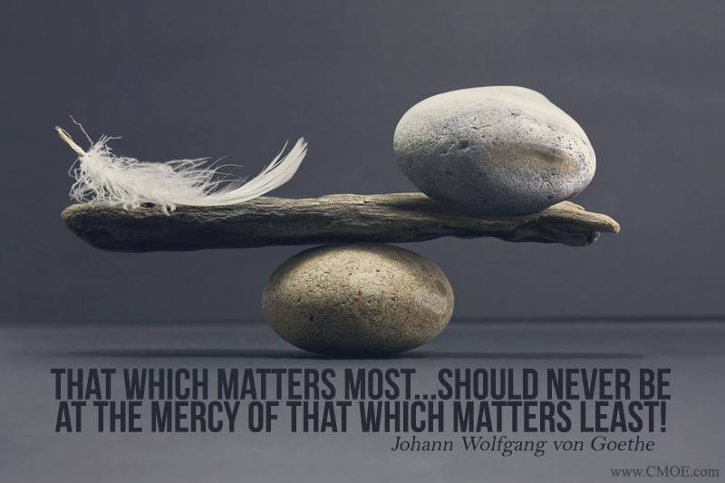 "That which matters most...should never be at the mercy of that which matters least!" -- Johann Wolfgang von Goethe