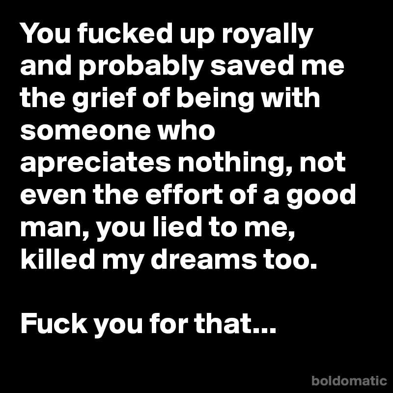 ChrisRota1's tweet photo. You fucked up royally and probably saved me the grief of being with someone who apreciates noth... #boldomatic http://t.co/l0BoBGoigH