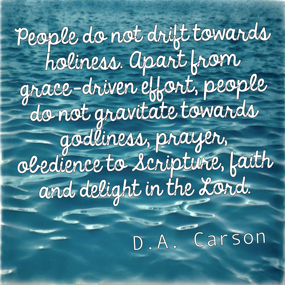 People do not drift into holiness. -D.A. Carson