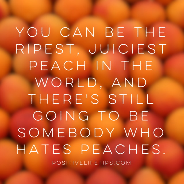 You Can Be The Ripest Juiciest Peach In The World Positive Life Tips On Twitter: "You Can Be The Ripest, Juiciest Peach In  The World, And There's Still Going To Be Somebody Who Hates Peaches.  Http://T.co/Zo9Kksws4K" / Twitter