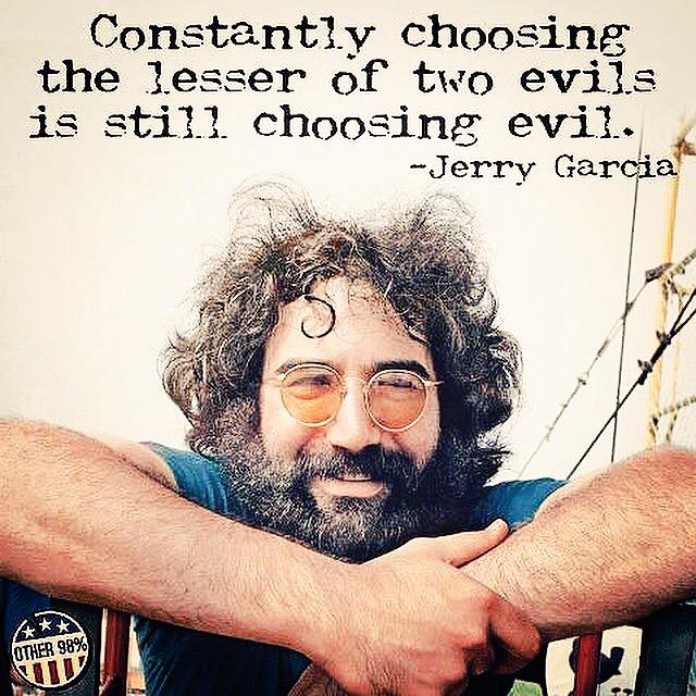 Constantly choosing the lesser of two evils is still choosing evil. Happy birthday Jerry Garcia 