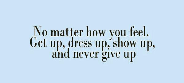 #Motivation "No matter how you feel. Get up, dress up, show up, and never give up"