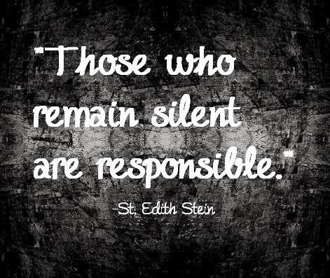 "Those who remain silent are responsible."  Edith Stein
