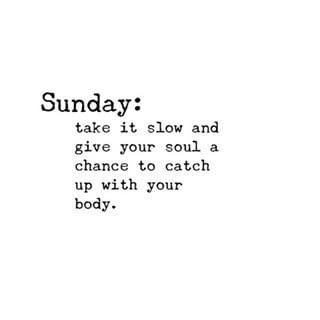 SUNDAY: TAKE IT SLOW AND GIVE YOUR SOUL A CHANCE TO CATCH UP WITH YOUR BODY  ( happy Sunday everyone )