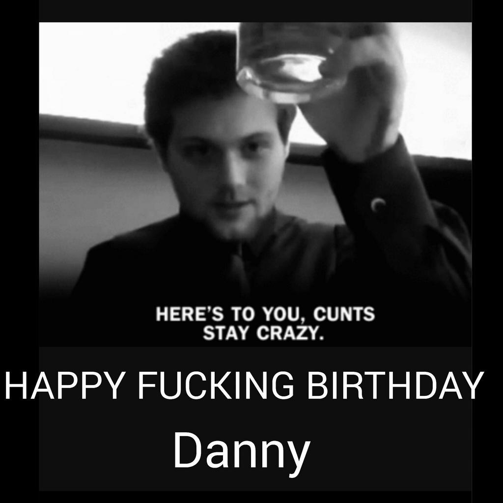 HAPPY MOTHERFUCKING BIRTHDAY DANNY WORSNOP        