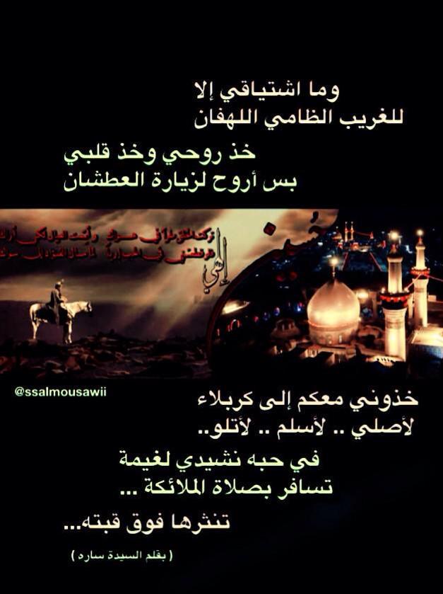 خذوني معكم الى كربلاء
لأصلي...لأسلم....لأتلو.. في حبه نشيدي
لغيمه تسافر بصلاه الملائكه تنثرها فوق قبته