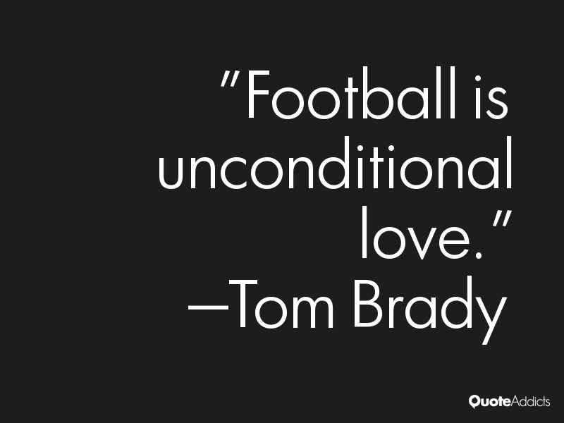 Football is unconditional love. ~ Tom Brady