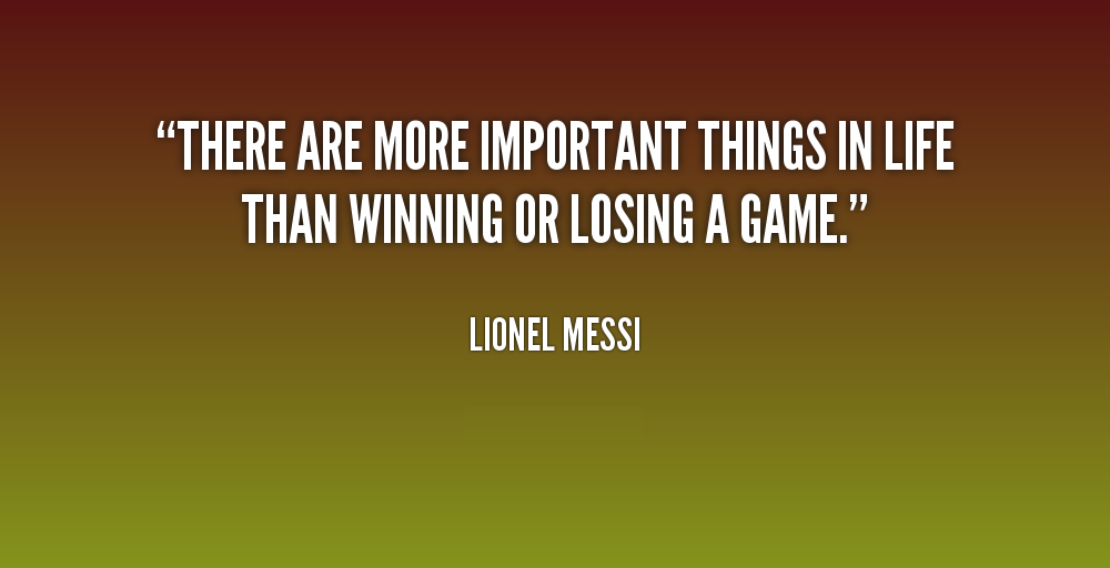 There are more important things in life than winning or losing a game. ~ Lionel Messi
