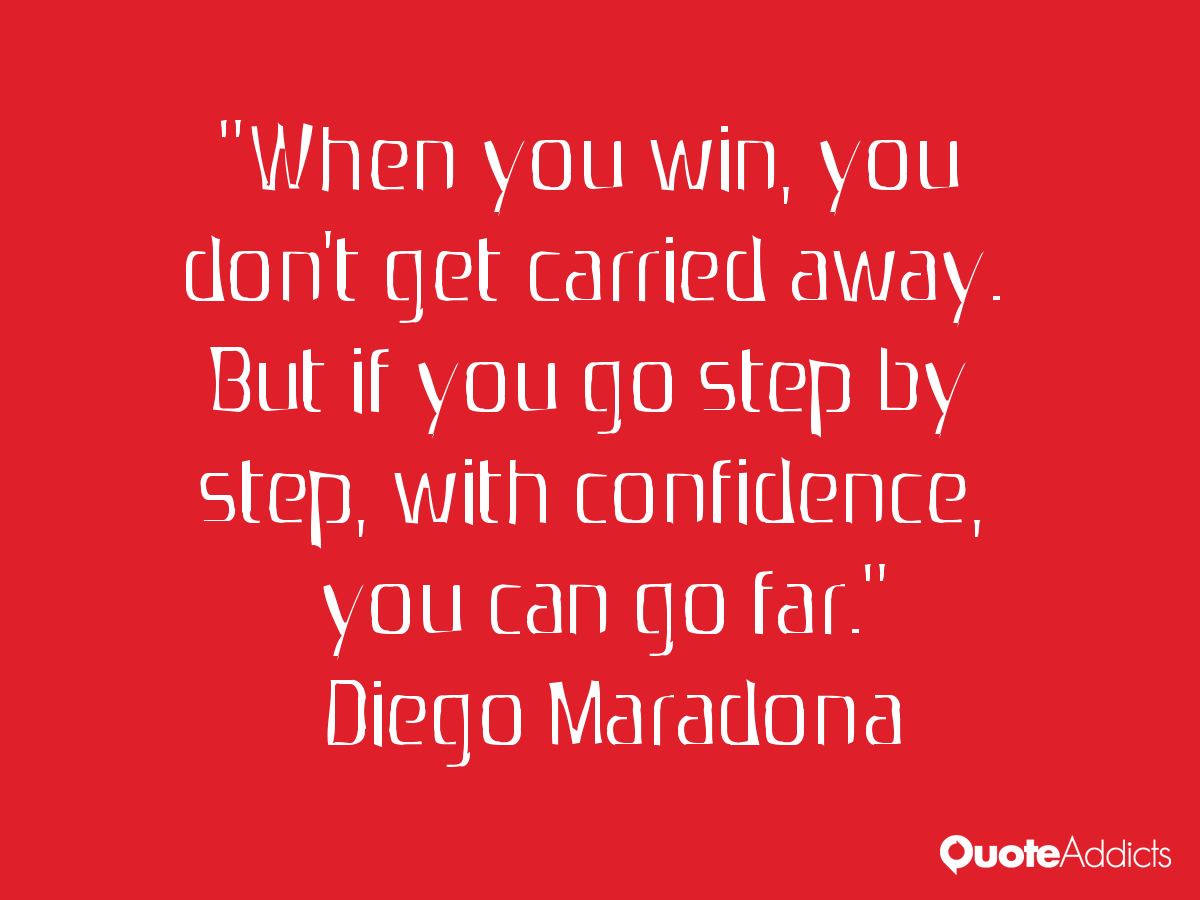 When you win, you don’t get carried away. But if you go step by step, with confidence, you can go far ~Diego Maradona