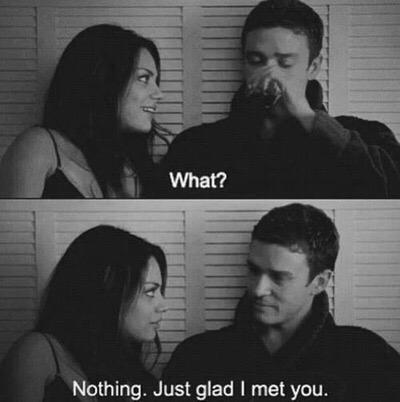 What?
Nothing, just glad I met you
