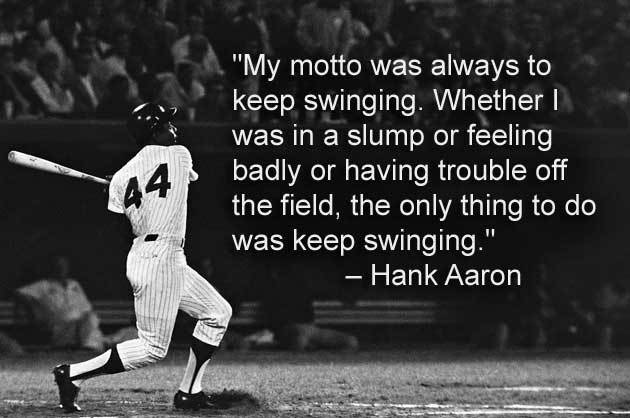 Hank Aaron: My motto was always to keep swinging. Whether I was in