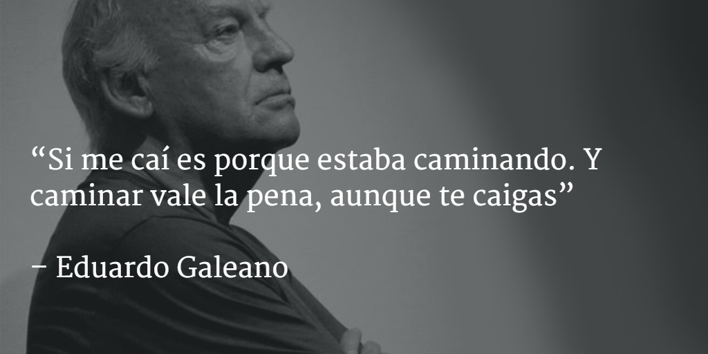 “Si me caí es porque estaba caminando. Y caminar vale la pena, aunque te caigas” 

En honor a Eduardo Galeano