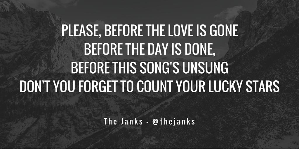 "Please, before the love is gone
Before the day is done, before this song's unsung
Don't forget to..."

<a href="/thejanks/">The Janks</a>