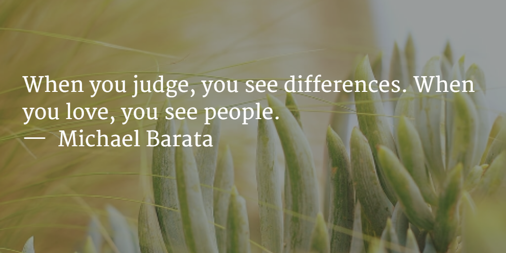 When you judge, you see differences. When you love, you see people.
—  Michael Barata