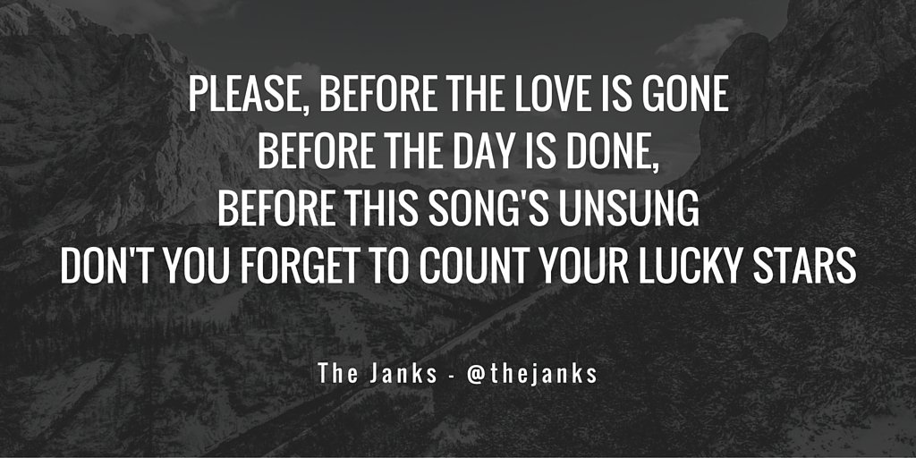 "Please, before the love is gone
Before the day is done, before this song's unsung
Don't forget to..."

<a href="/thejanks/">The Janks</a>