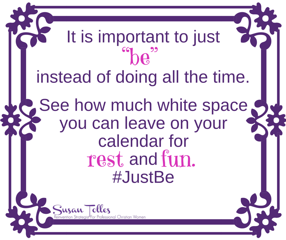 It is important to just "be" instead of doing all the time. See how much white space you can leave on your calendar.
