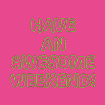 HAVE AN AWESOME WEEKEND!!