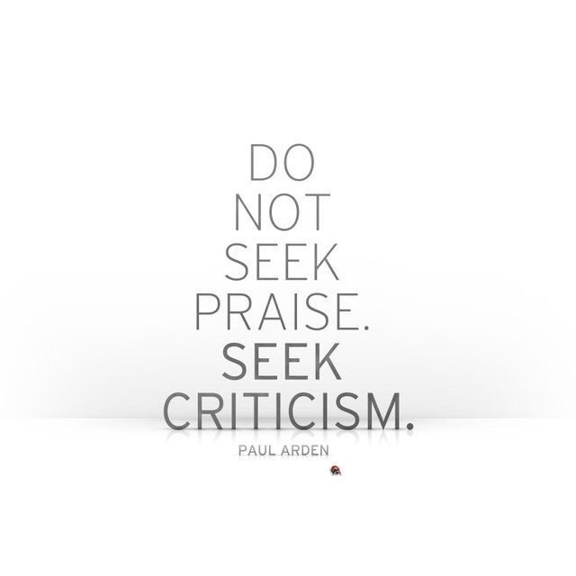 Seek criticism. Anyone can get approval if they ask enough people,but asking what to do better u'll become the best!