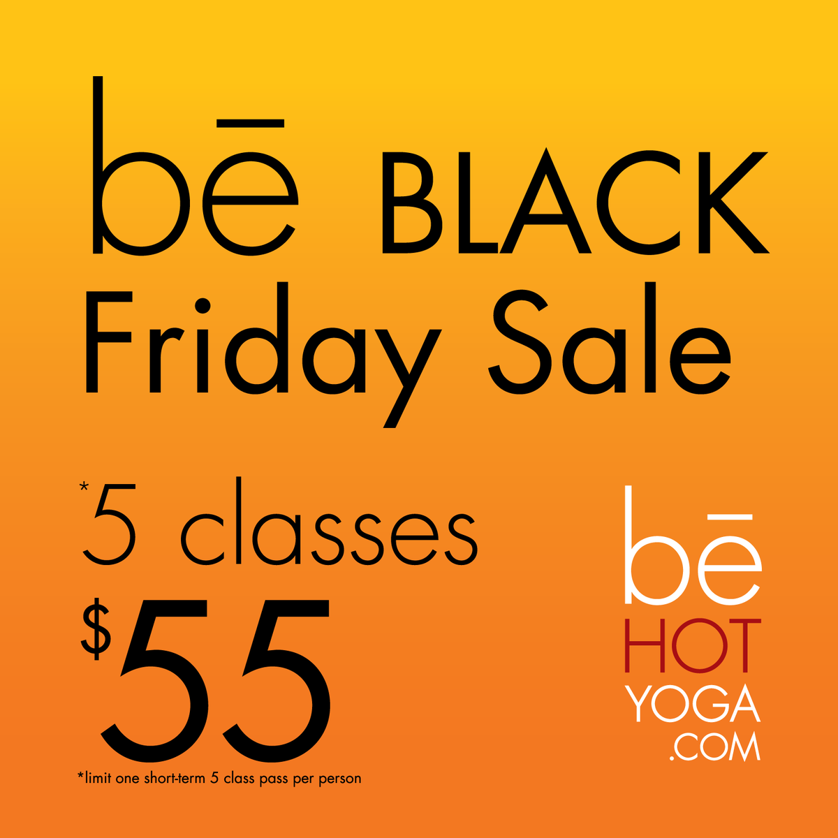 be HOT YOGA - BLACK Friday sale
*5 classes for $55
*Limit of 1 short term pass person. Can buy multiples as gifts.
