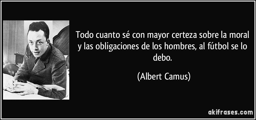 Pues pienso igual que Albert Camus, el fútbol te lo enseña todo,por eso lo RESPETO tanto...
AMOR al fútbol.