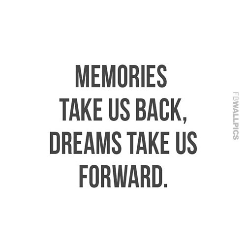 Memories take us back, dreams take us forward.