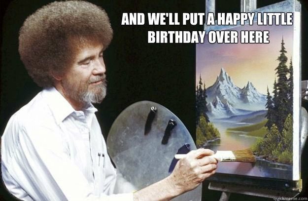  Happy birthday Sarah OpieOP / glad to be a regular. I know how much you like bob ross so here: 