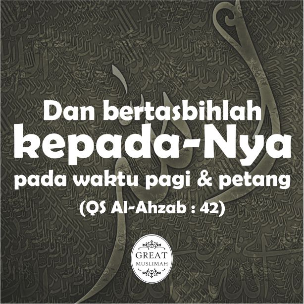 "Dan bertasbihlah kepada-Nya pada waktu pagi dan petang". (QS Al-Ahzab : 42)