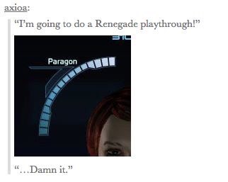 <a href="/BioWareProblems/">BioWareProblems</a> every time. *makes one renegade choice* OMG IM SO SORRY I FEEL LIKE A JERK NOW!