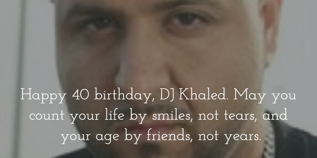 Happy 40 birthday, DJ Khaled. Count your life by smiles, and your age by friends.  