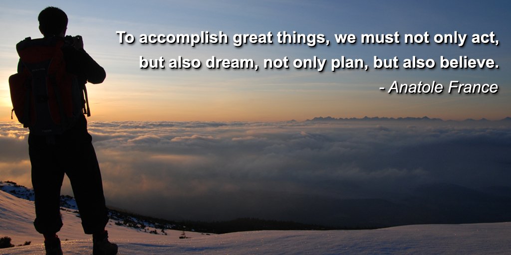 To accomplish great things, we must not only act, but also dream, not only plan, but also believe.
~ Anatole France