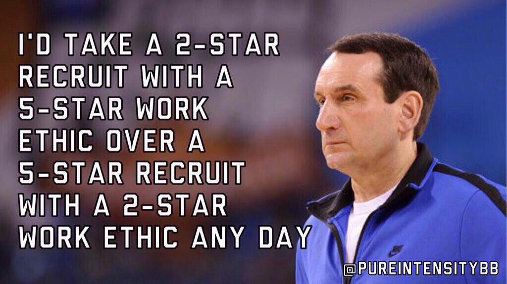 I'd take a 2-star recruit with a 5-star work ethic over a 5-star recruit with a 2-star work ethic any day - Coach K