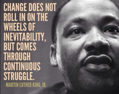 "Change does not roll in on the wheels of inevitability but comes through continuous struggle" Martin Luther King Jr