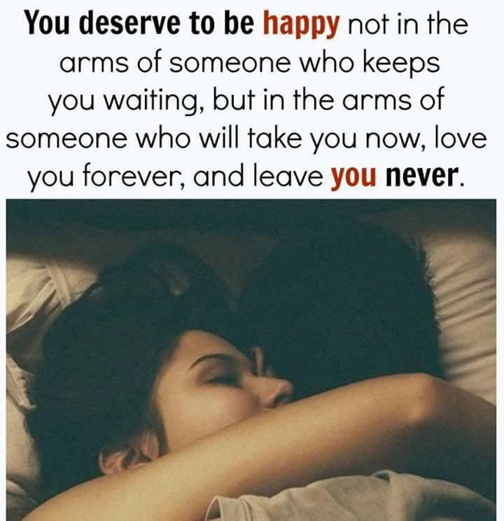 You deserve to be happy not in the arms of someone who keeps you waiting