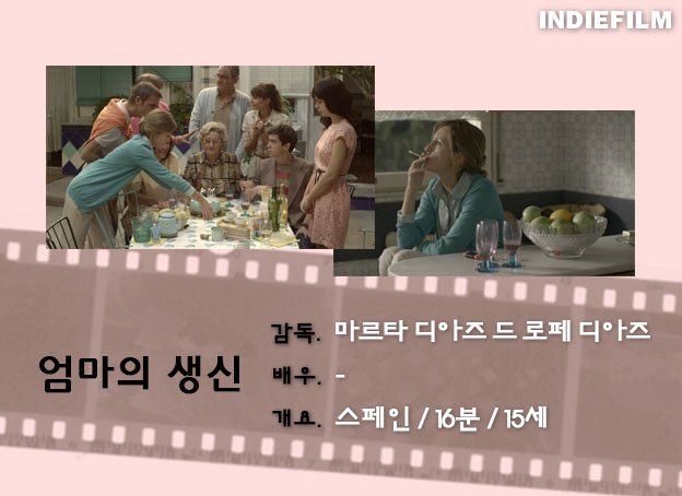 [인디필름 단편영화 리플렛_62] <엄마의 생신>
어머니의 생일파티에 모인 가족. 모든 일이 자신의 뜻대로 이루어지길 바라는 로사지만 하나부터 열까지 그녀의 바람과는 다르게 흘러간다.