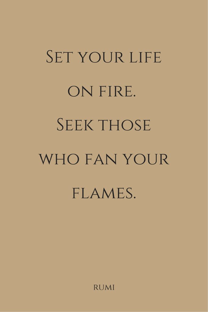 Set your life on fire. Seek those who fan your flames.