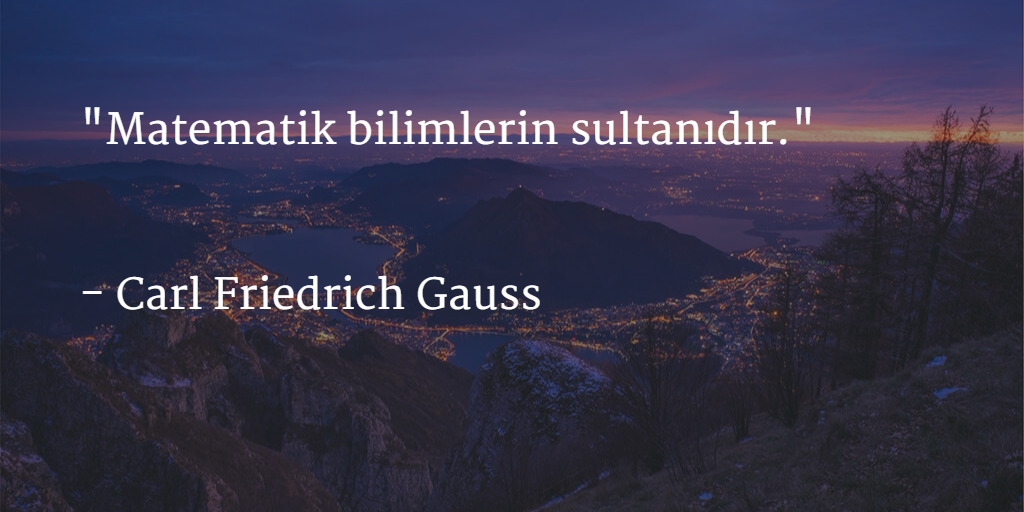 "Matematik bilimlerin sultanıdır."

- Carl Friedrich Gauss