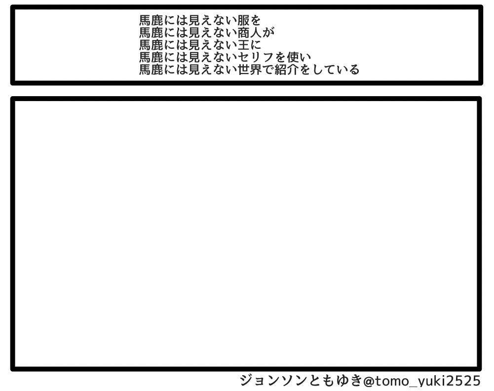 馬鹿には見えない服を
馬鹿には見えない商人が
馬鹿には見えない王に
馬鹿には見えないセリフを使い
馬鹿には見えない世界で紹介をしている 