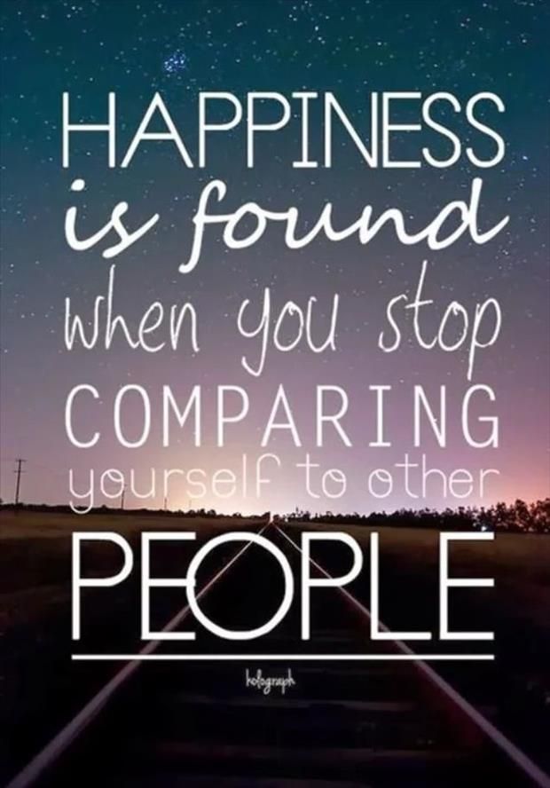 Happiness is found when you stop comparing yourself to other people.